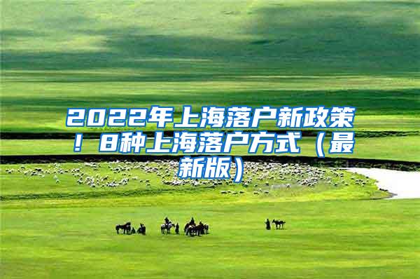 2022年上海落户新政策！8种上海落户方式（最新版）