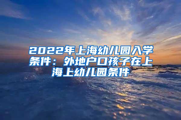 2022年上海幼儿园入学条件：外地户口孩子在上海上幼儿园条件