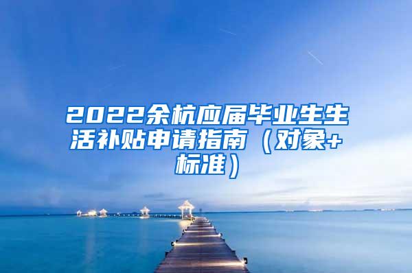 2022余杭应届毕业生生活补贴申请指南（对象+标准）