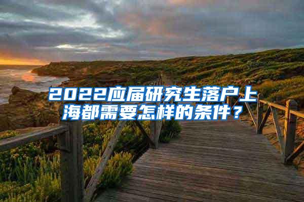 2022应届研究生落户上海都需要怎样的条件？