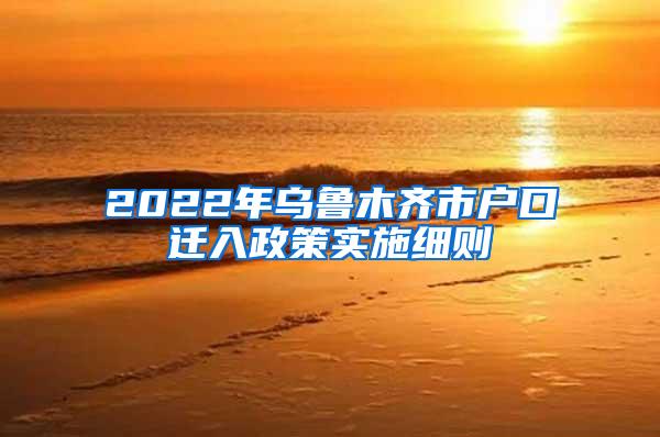 2022年乌鲁木齐市户口迁入政策实施细则