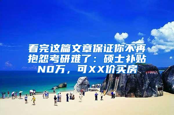 看完这篇文章保证你不再抱怨考研难了：硕士补贴N0万，可XX价买房