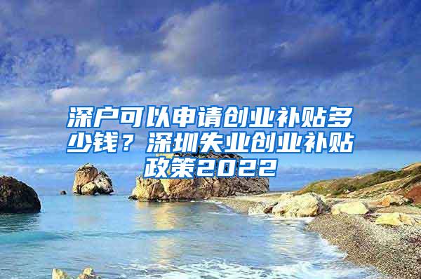 深户可以申请创业补贴多少钱？深圳失业创业补贴政策2022