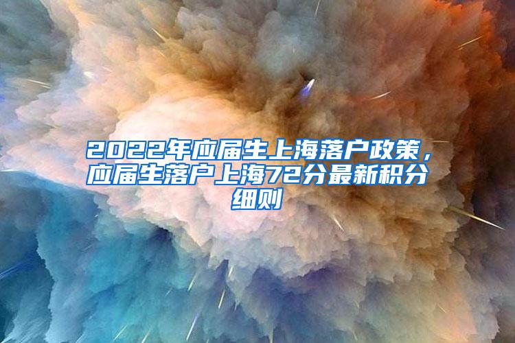 2022年应届生上海落户政策，应届生落户上海72分最新积分细则