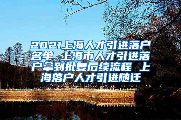 2021上海人才引进落户名单 上海市人才引进落户拿到批复后续流程 上海落户人才引进随迁