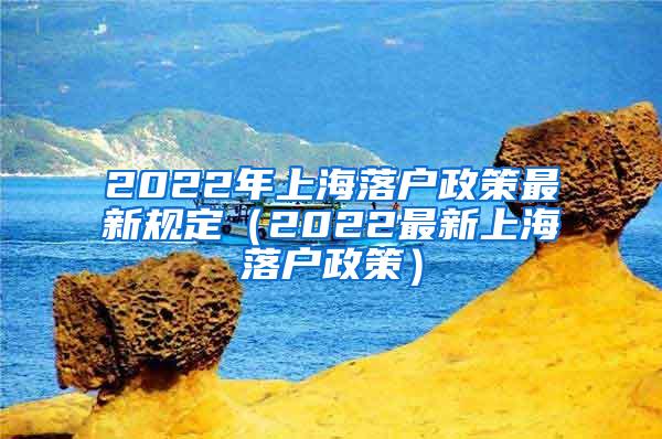 2022年上海落户政策最新规定（2022最新上海落户政策）