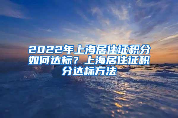 2022年上海居住证积分如何达标？上海居住证积分达标方法