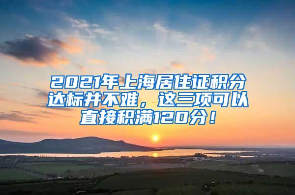 2021年上海居住证积分达标并不难，这三项可以直接积满120分！