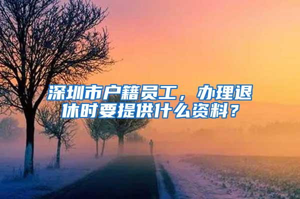 深圳市户籍员工，办理退休时要提供什么资料？