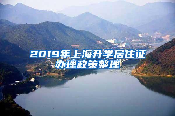 2019年上海升学居住证办理政策整理