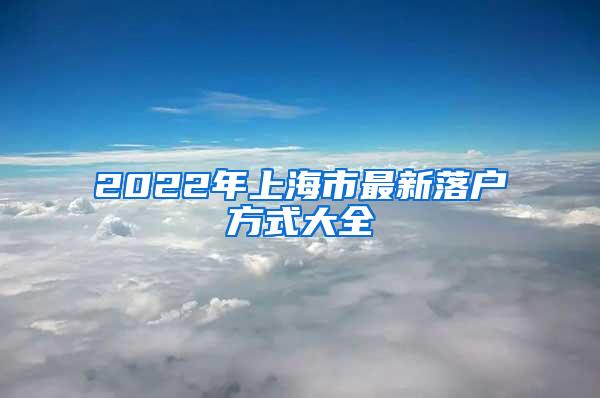 2022年上海市最新落户方式大全