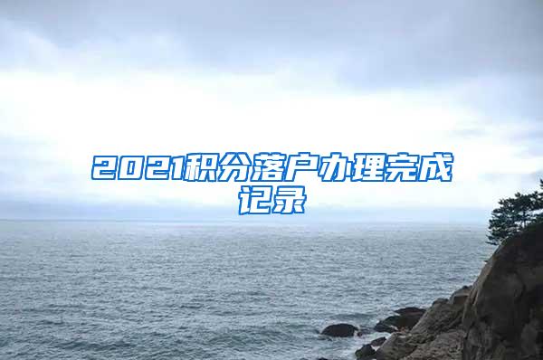 2021积分落户办理完成记录