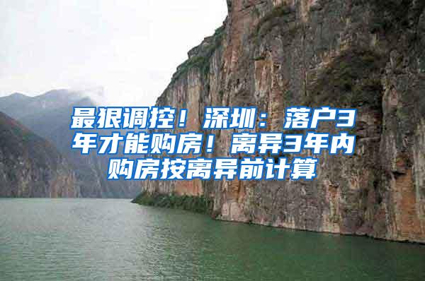 最狠调控！深圳：落户3年才能购房！离异3年内购房按离异前计算