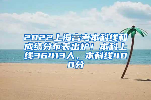 2022上海高考本科线和成绩分布表出炉！本科上线36413人，本科线400分