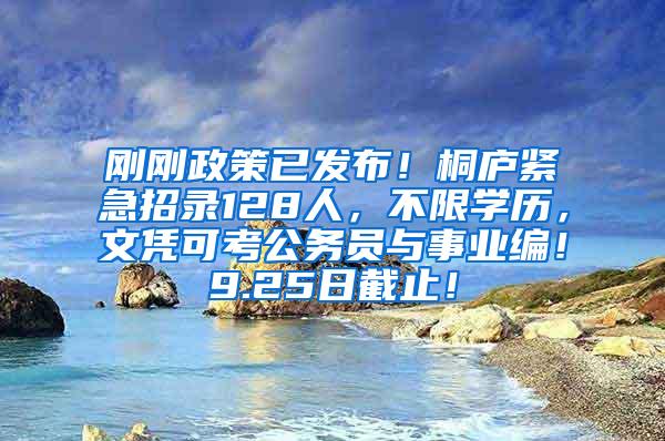 刚刚政策已发布！桐庐紧急招录128人，不限学历，文凭可考公务员与事业编！9.25日截止！