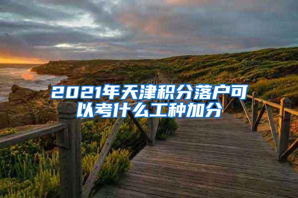 2021年天津积分落户可以考什么工种加分