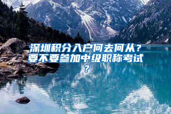 深圳积分入户何去何从？要不要参加中级职称考试？