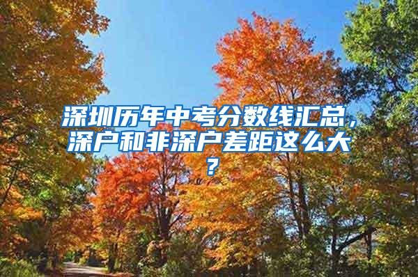 深圳历年中考分数线汇总，深户和非深户差距这么大？