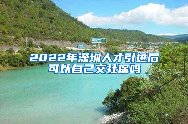 2022年深圳人才引进后可以自己交社保吗