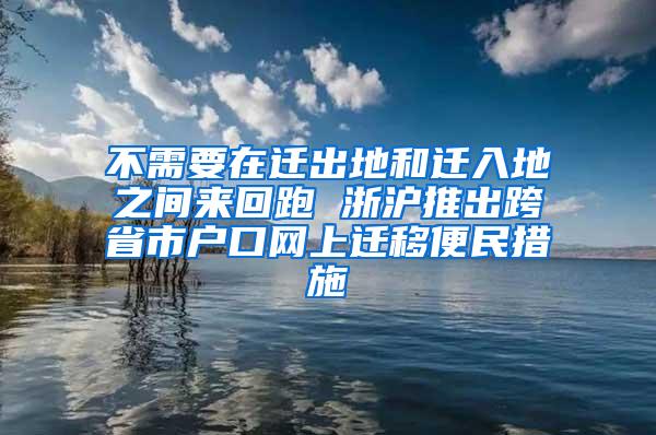 不需要在迁出地和迁入地之间来回跑 浙沪推出跨省市户口网上迁移便民措施