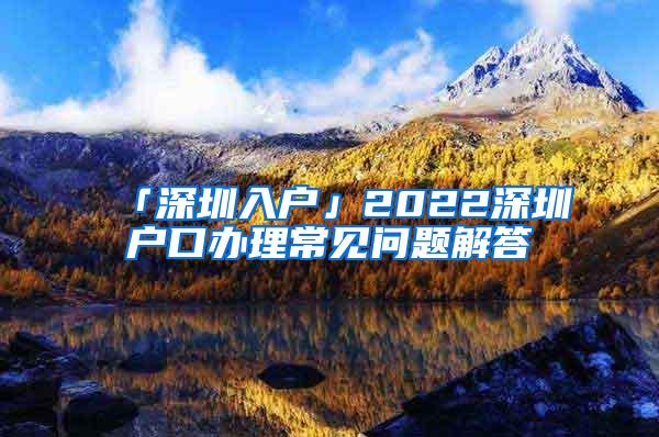 「深圳入户」2022深圳户口办理常见问题解答