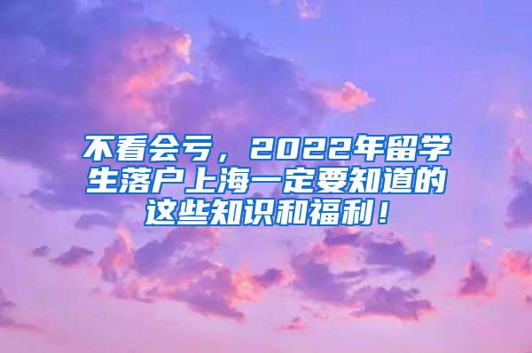 不看会亏，2022年留学生落户上海一定要知道的这些知识和福利！