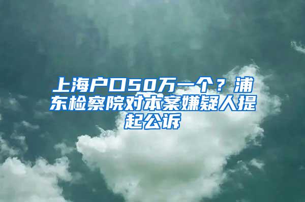上海户口50万一个？浦东检察院对本案嫌疑人提起公诉