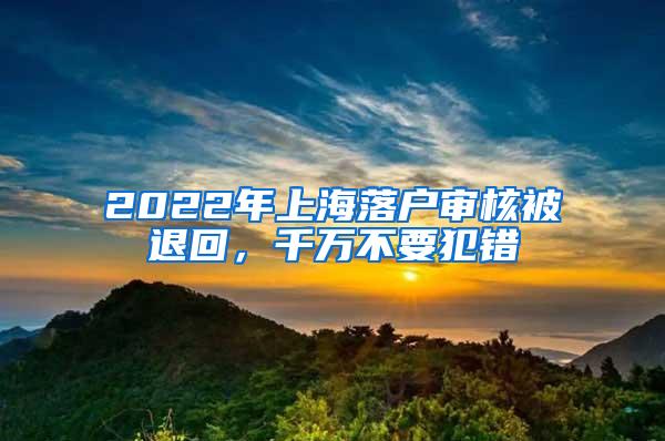 2022年上海落户审核被退回，千万不要犯错
