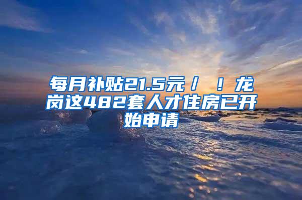 每月补贴21.5元／㎡！龙岗这482套人才住房已开始申请