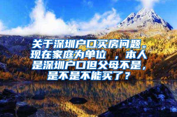 关于深圳户口买房问题。现在家庭为单位 ，本人是深圳户口但父母不是，是不是不能买了？