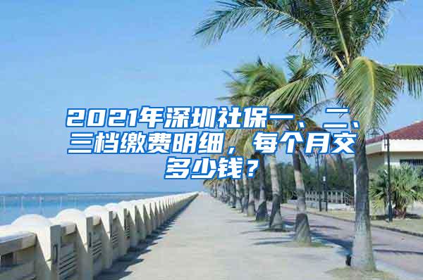 2021年深圳社保一、二、三档缴费明细，每个月交多少钱？