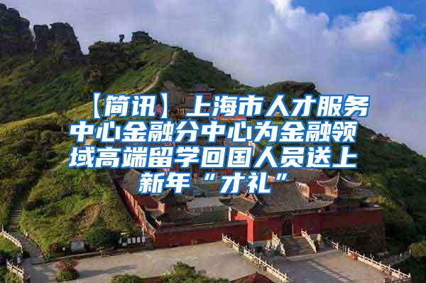 【简讯】上海市人才服务中心金融分中心为金融领域高端留学回国人员送上新年“才礼”