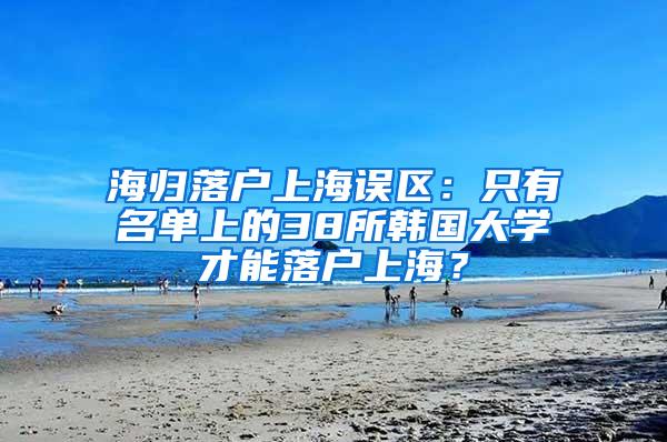 海归落户上海误区：只有名单上的38所韩国大学才能落户上海？