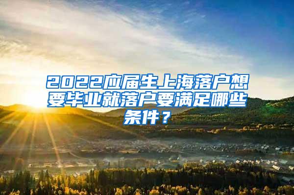 2022应届生上海落户想要毕业就落户要满足哪些条件？