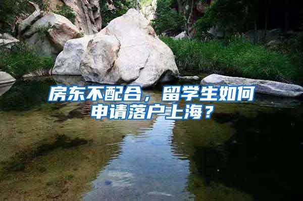 房东不配合，留学生如何申请落户上海？