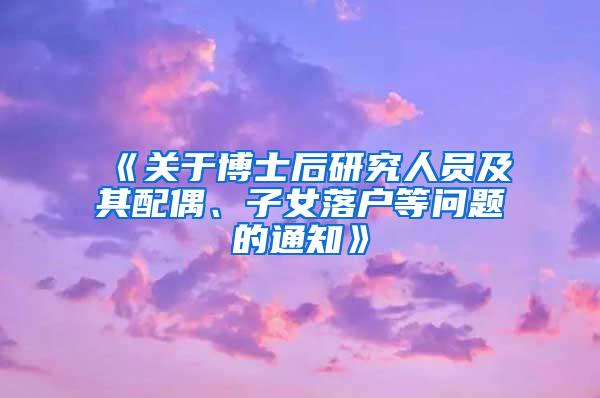 《关于博士后研究人员及其配偶、子女落户等问题的通知》