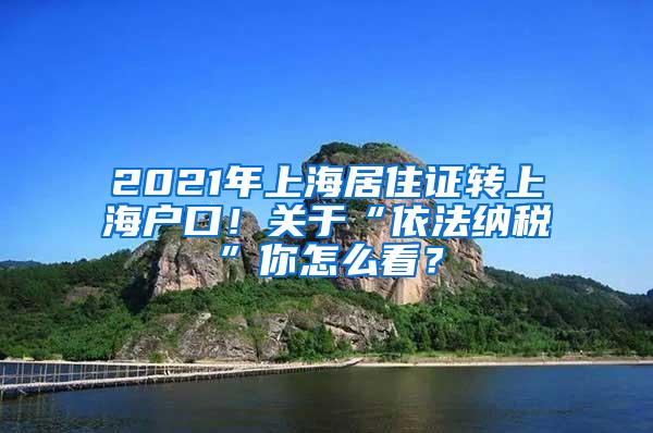 2021年上海居住证转上海户口！关于“依法纳税”你怎么看？