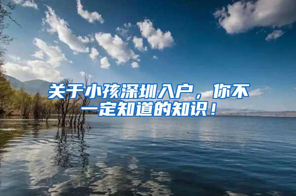 关于小孩深圳入户，你不一定知道的知识！