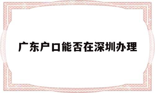 广东户口能否在深圳办理(办理深圳户口需要什么条件) 大专入户深圳