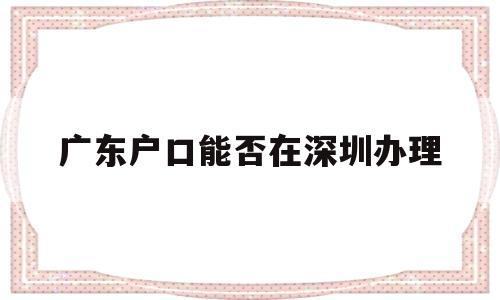 广东户口能否在深圳办理(办理深圳户口需要什么条件) 大专入户深圳