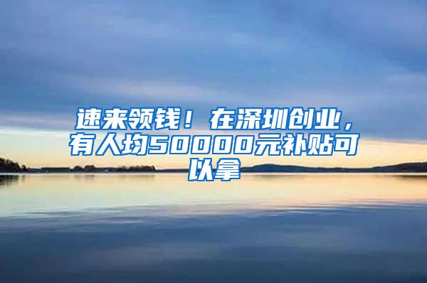 速来领钱！在深圳创业，有人均50000元补贴可以拿