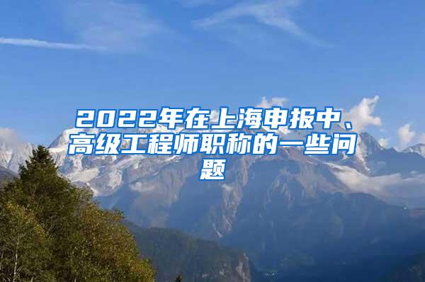 2022年在上海申报中、高级工程师职称的一些问题