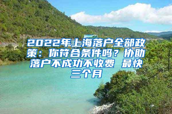 2022年上海落户全部政策：你符合条件吗？协助落户不成功不收费 最快三个月