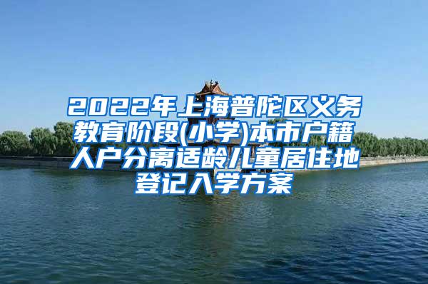 2022年上海普陀区义务教育阶段(小学)本市户籍人户分离适龄儿童居住地登记入学方案