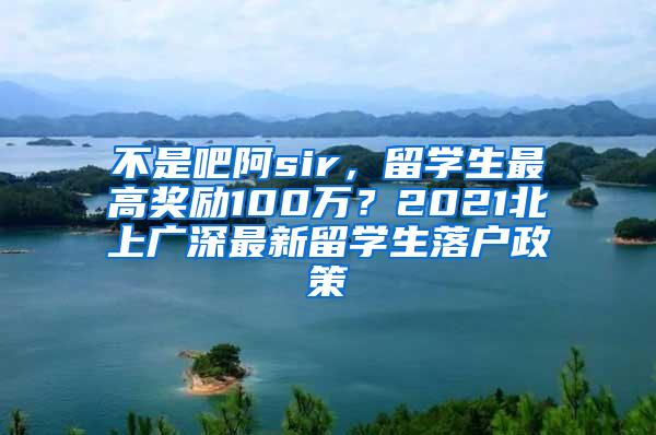 不是吧阿sir，留学生最高奖励100万？2021北上广深最新留学生落户政策