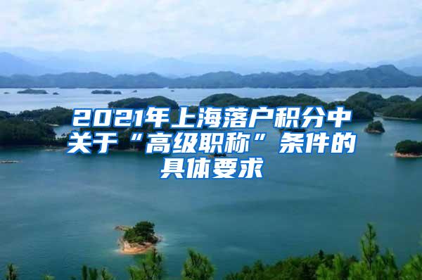 2021年上海落户积分中关于“高级职称”条件的具体要求