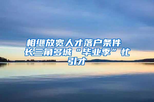 相继放宽人才落户条件 长三角多城“毕业季”忙引才