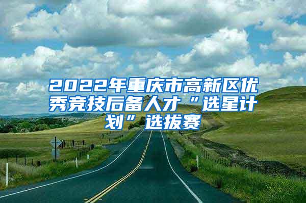 2022年重庆市高新区优秀竞技后备人才“选星计划”选拔赛