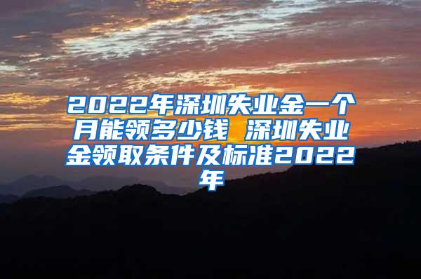 2022年深圳失业金一个月能领多少钱 深圳失业金领取条件及标准2022年
