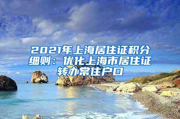 2021年上海居住证积分细则：优化上海市居住证转办常住户口